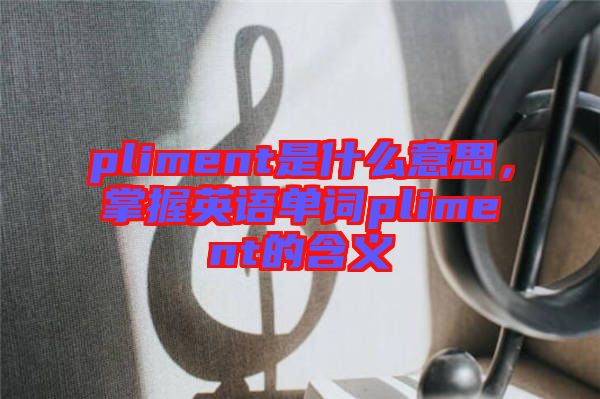 pliment是什么意思，掌握英語(yǔ)單詞pliment的含義