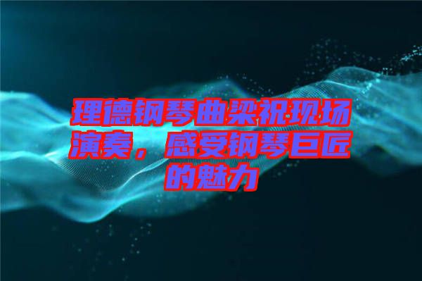 理德鋼琴曲梁祝現(xiàn)場(chǎng)演奏，感受鋼琴巨匠的魅力