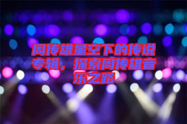 周傳雄星空下的傳說專輯，探索周傳雄音樂之路