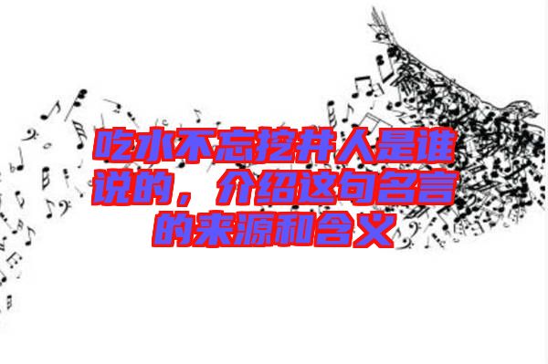 吃水不忘挖井人是誰說的，介紹這句名言的來源和含義