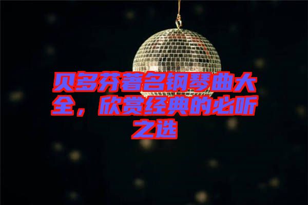 貝多芬著名鋼琴曲大全，欣賞經(jīng)典的必聽(tīng)之選