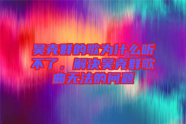 吳克群的歌為什么聽不了，解決吳克群歌曲無法的問題