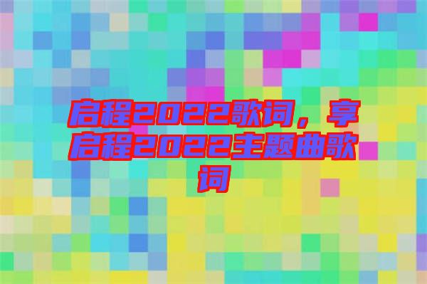 啟程2022歌詞，享啟程2022主題曲歌詞