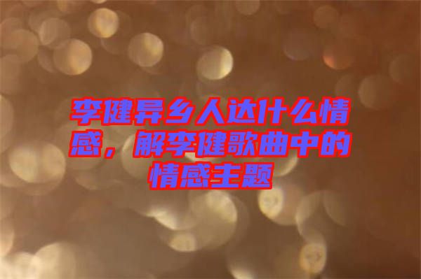 李健異鄉(xiāng)人達什么情感，解李健歌曲中的情感主題