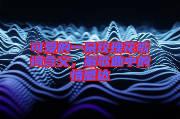 可愛的一朵玫瑰花歌詞含義，解歌曲中的情感達(dá)