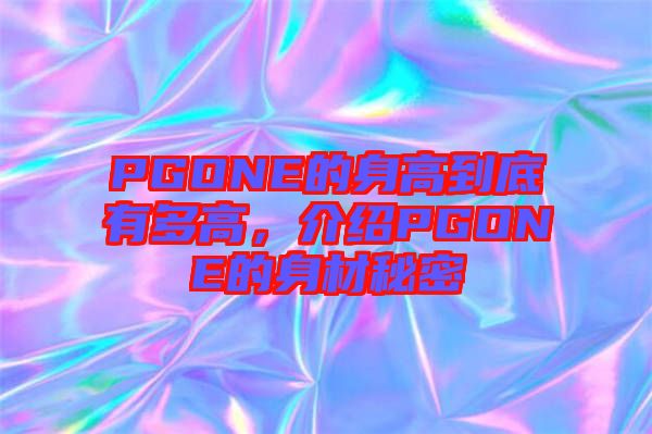 PGONE的身高到底有多高，介紹PGONE的身材秘密