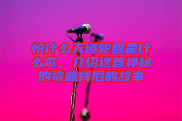 怕什么天道輪回是什么歌，介紹這首神秘的歌曲背后的故事