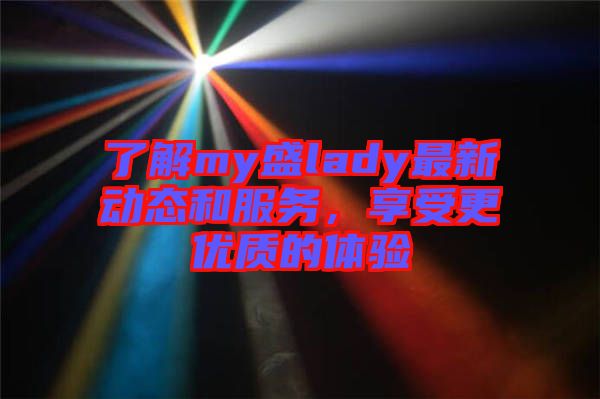 了解my盛lady最新動態(tài)和服務(wù)，享受更優(yōu)質(zhì)的體驗(yàn)