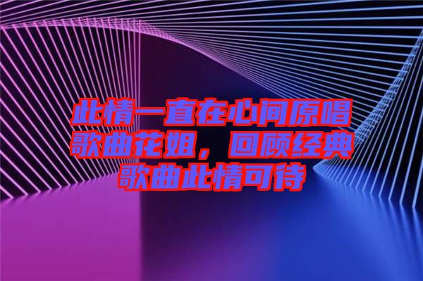 此情一直在心間原唱歌曲花姐，回顧經(jīng)典歌曲此情可待