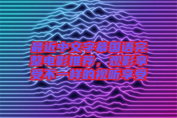 最近中文字幕國語完整電影推薦，觀影享受不一樣的視聽享受