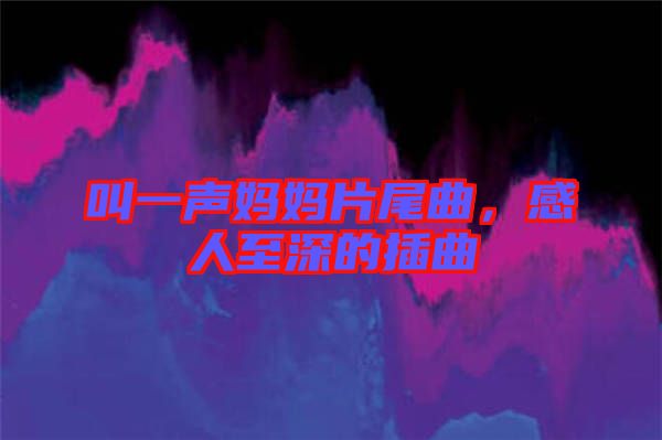 叫一聲媽媽片尾曲，感人至深的插曲