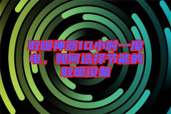 取暖神器10小時一度電，如何選擇節(jié)能的取暖設(shè)備