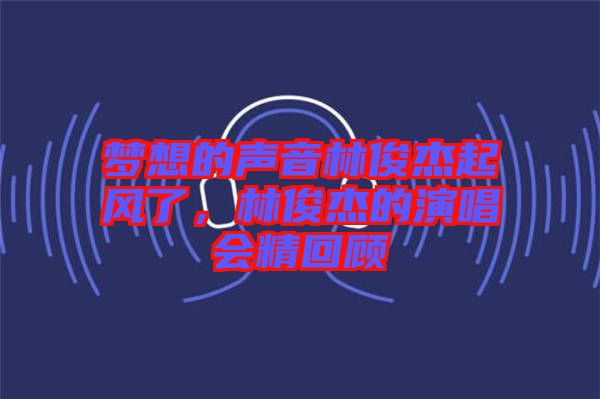 夢(mèng)想的聲音林俊杰起風(fēng)了，林俊杰的演唱會(huì)精回顧