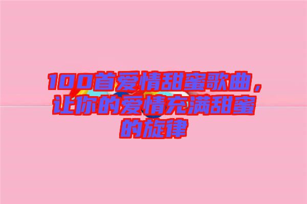 100首愛情甜蜜歌曲，讓你的愛情充滿甜蜜的旋律