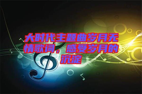 大時代主題曲歲月無情歌詞，感受歲月的沉淀