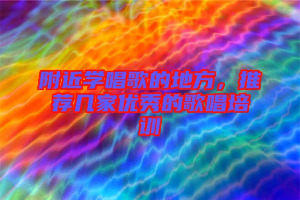 附近學(xué)唱歌的地方，推薦幾家優(yōu)秀的歌唱培訓(xùn)