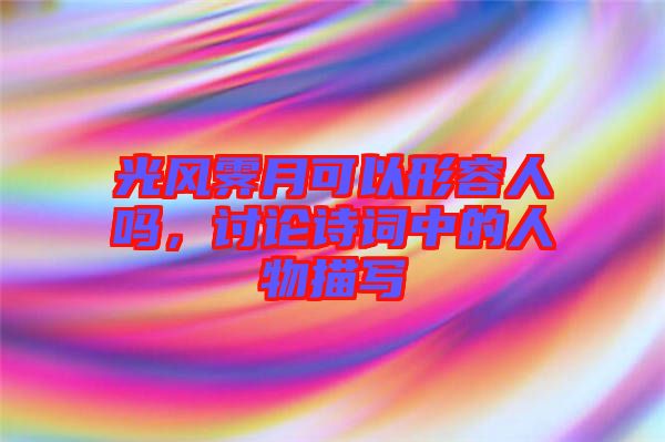 光風(fēng)霽月可以形容人嗎，討論詩詞中的人物描寫