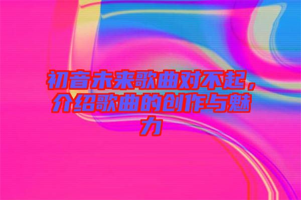 初音未來歌曲對不起，介紹歌曲的創(chuàng)作與魅力