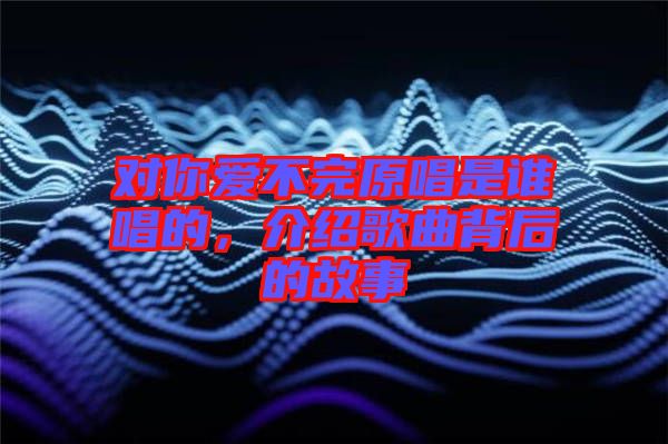 對你愛不完原唱是誰唱的，介紹歌曲背后的故事