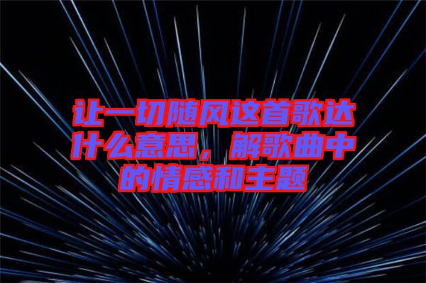 讓一切隨風這首歌達什么意思，解歌曲中的情感和主題