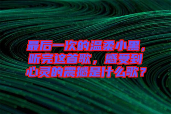 最后一次的溫柔小黑，聽(tīng)完這首歌，感受到心靈的震撼是什么歌？