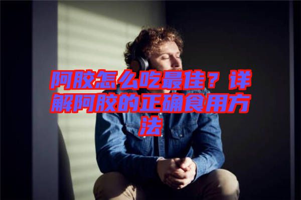 阿膠怎么吃最佳？詳解阿膠的正確食用方法