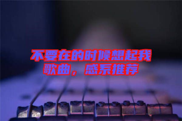 不要在的時(shí)候想起我歌曲，感系推薦