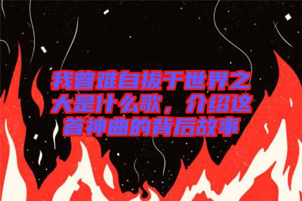 我曾難自拔于世界之大是什么歌，介紹這首神曲的背后故事