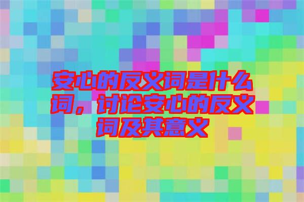 安心的反義詞是什么詞，討論安心的反義詞及其意義