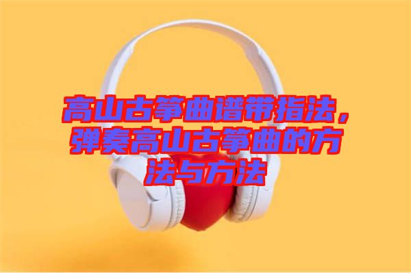 高山古箏曲譜帶指法，彈奏高山古箏曲的方法與方法