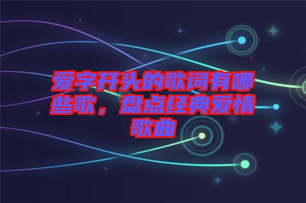 愛字開頭的歌詞有哪些歌，盤點經(jīng)典愛情歌曲