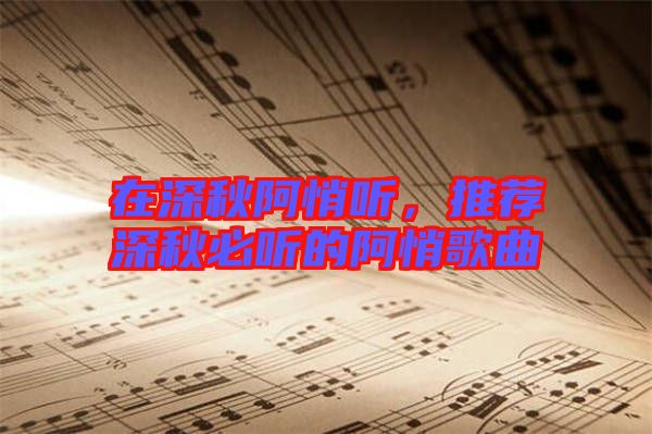 在深秋阿悄聽(tīng)，推薦深秋必聽(tīng)的阿悄歌曲