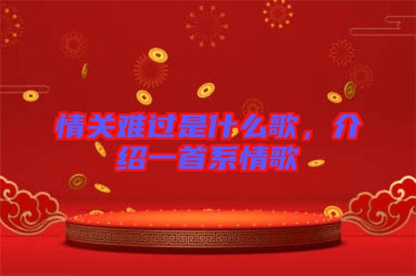 情關(guān)難過是什么歌，介紹一首系情歌