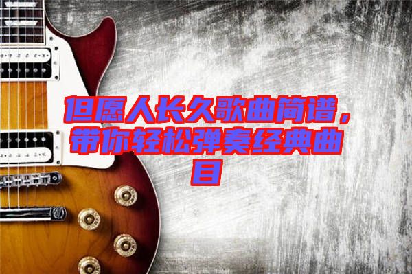 但愿人長(zhǎng)久歌曲簡(jiǎn)譜，帶你輕松彈奏經(jīng)典曲目