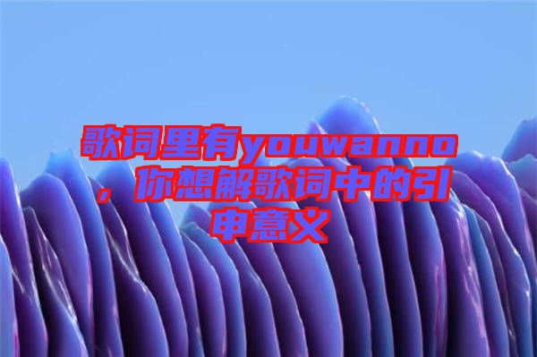 歌詞里有youwanno，你想解歌詞中的引申意義