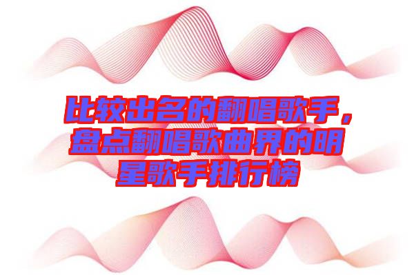 比較出名的翻唱歌手，盤點翻唱歌曲界的明星歌手排行榜