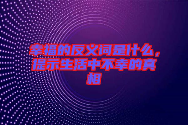 幸福的反義詞是什么，提示生活中不幸的真相