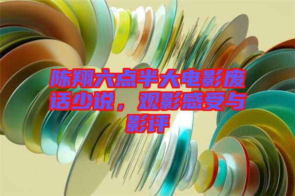 陳翔六點半大電影廢話少說，觀影感受與影評