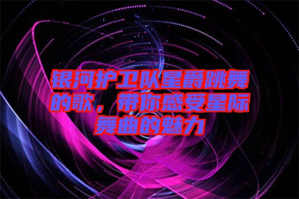 銀河護衛(wèi)隊星爵跳舞的歌，帶你感受星際舞曲的魅力