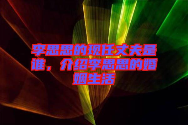 李思思的現(xiàn)任丈夫是誰，介紹李思思的婚姻生活