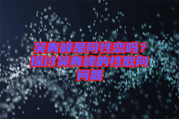 吳青峰是同性戀嗎？探討吳青峰的性取向問題