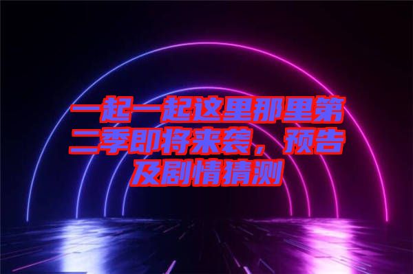 一起一起這里那里第二季即將來襲，預(yù)告及劇情猜測