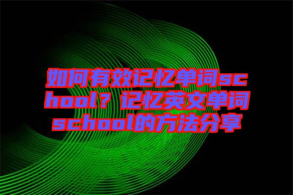 如何有效記憶單詞school？記憶英文單詞school的方法分享