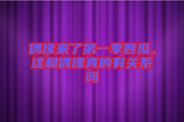 偶像來了第一季西瓜，這和偶像真的有關(guān)系嗎