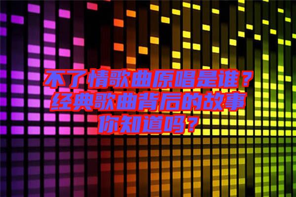 不了情歌曲原唱是誰(shuí)？經(jīng)典歌曲背后的故事你知道嗎？