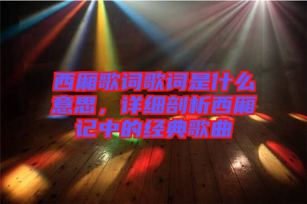 西廂歌詞歌詞是什么意思，詳細剖析西廂記中的經(jīng)典歌曲