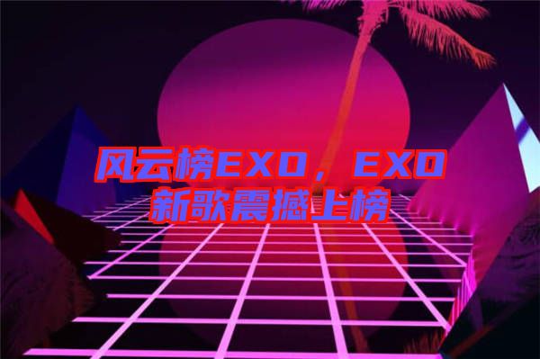 風(fēng)云榜EXO，EXO新歌震撼上榜