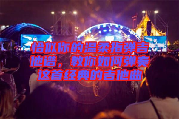 恰似你的溫柔指彈吉他譜，教你如何彈奏這首經(jīng)典的吉他曲