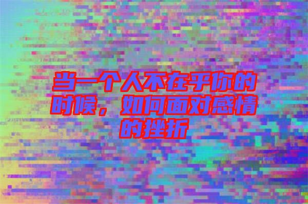 當(dāng)一個(gè)人不在乎你的時(shí)候，如何面對(duì)感情的挫折