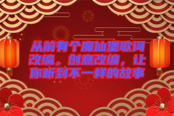 從前有個魔仙堡歌詞改編，創(chuàng)意改編，讓你聽到不一樣的故事